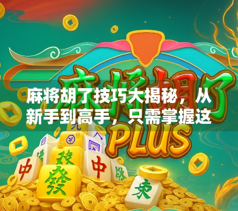 麻将胡了技巧大揭秘，从新手到高手，只需掌握这5个核心策略！
