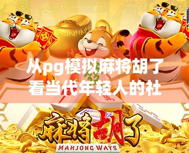 从pg模拟麻将胡了看当代年轻人的社交焦虑与情绪出口