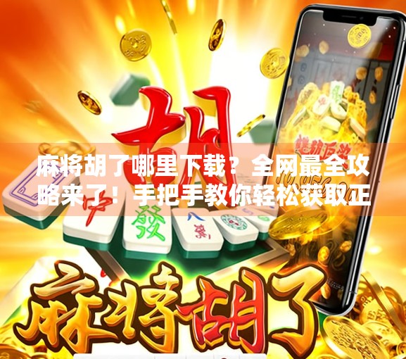 麻将胡了哪里下载？全网最全攻略来了！手把手教你轻松获取正版游戏！