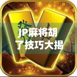 JP麻将胡了技巧大揭秘！新手也能秒变高手的5个实战秘诀