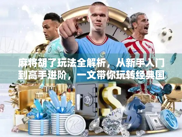 麻将胡了玩法全解析，从新手入门到高手进阶，一文带你玩转经典国粹！