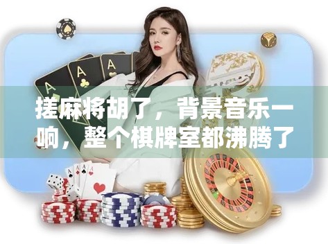 搓麻将胡了，背景音乐一响，整个棋牌室都沸腾了！你听懂了吗？