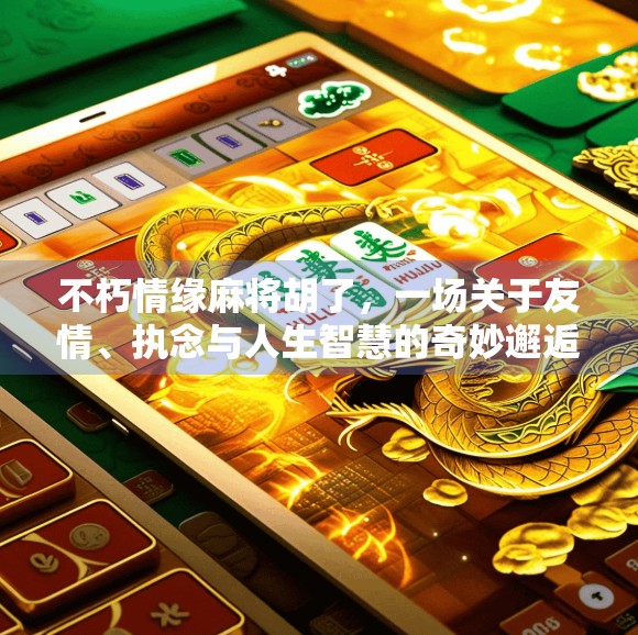 不朽情缘麻将胡了，一场关于友情、执念与人生智慧的奇妙邂逅