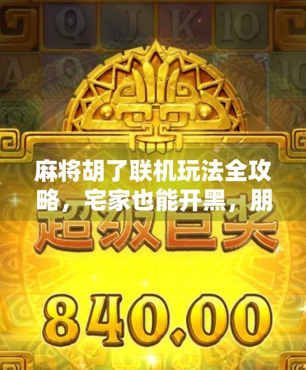 麻将胡了联机玩法全攻略，宅家也能开黑，朋友聚会新潮流！