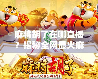 麻将胡了在哪直播？揭秘全网最火麻将直播平台，新手也能轻松上手！