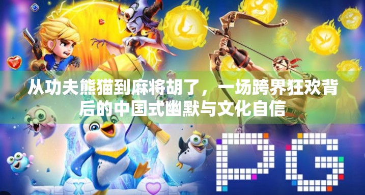 从功夫熊猫到麻将胡了，一场跨界狂欢背后的中国式幽默与文化自信