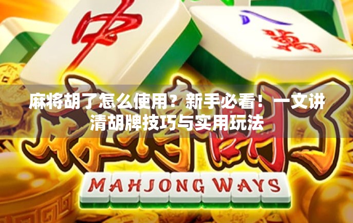 麻将胡了怎么使用？新手必看！一文讲清胡牌技巧与实用玩法