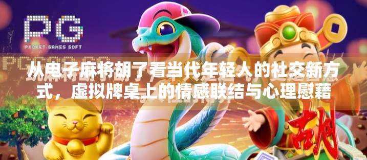 从电子麻将胡了看当代年轻人的社交新方式，虚拟牌桌上的情感联结与心理慰藉