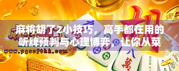 麻将胡了2小技巧，高手都在用的听牌预判与心理博弈，让你从菜鸟变老手！