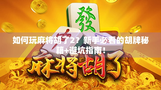 如何玩麻将胡了2？新手必看的胡牌秘籍+避坑指南！