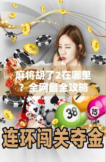 麻将胡了2在哪里？全网最全攻略帮你找到正版下载渠道！