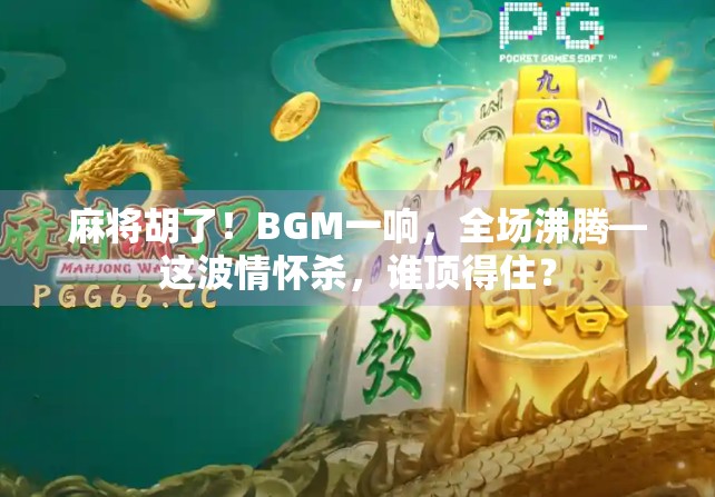 麻将胡了！BGM一响，全场沸腾—这波情怀杀，谁顶得住？