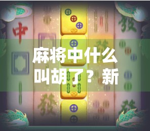 麻将中什么叫胡了？新手必看的入门指南！
